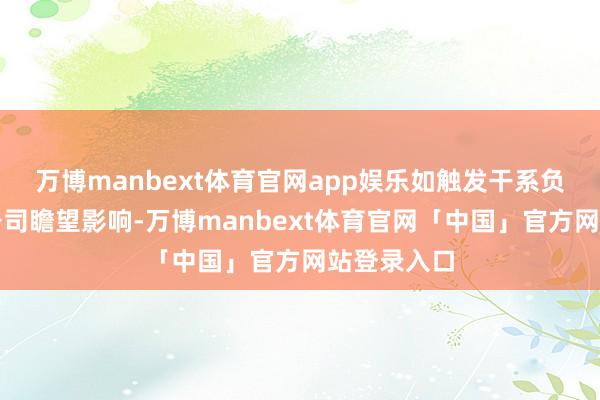 万博manbext体育官网app娱乐如触发干系负约职守对公司瞻望影响-万博manbext体育官网「中国」官方网站登录入口