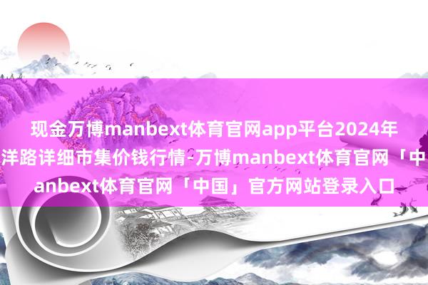 现金万博manbext体育官网app平台2024年12月8日北京向阳区大洋路详细市集价钱行情-万博manbext体育官网「中国」官方网站登录入口