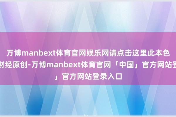 万博manbext体育官网娱乐网请点击这里此本色为第一财经原创-万博manbext体育官网「中国」官方网站登录入口