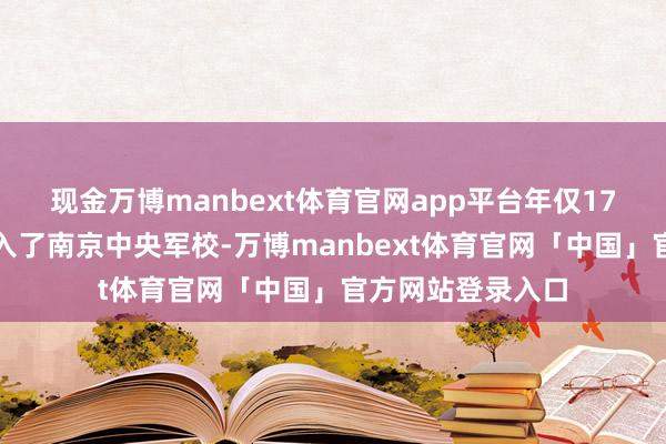 现金万博manbext体育官网app平台年仅17岁的沈之岳便考入了南京中央军校-万博manbext体育官网「中国」官方网站登录入口