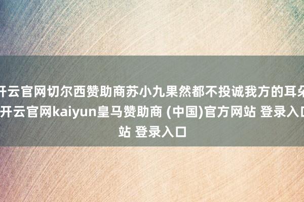 开云官网切尔西赞助商苏小九果然都不投诚我方的耳朵-开云官网kaiyun皇马赞助商 (中国)官方网站 登录入口