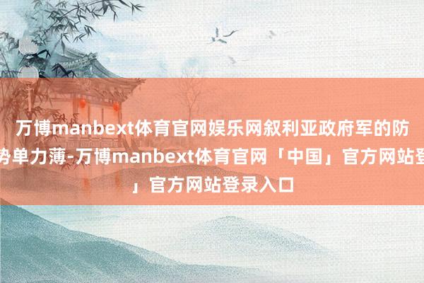 万博manbext体育官网娱乐网叙利亚政府军的防患确切势单力薄-万博manbext体育官网「中国」官方网站登录入口