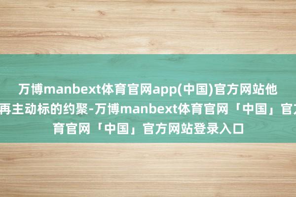 万博manbext体育官网app(中国)官方网站他/她运滚动得不再主动标的约聚-万博manbext体育官网「中国」官方网站登录入口
