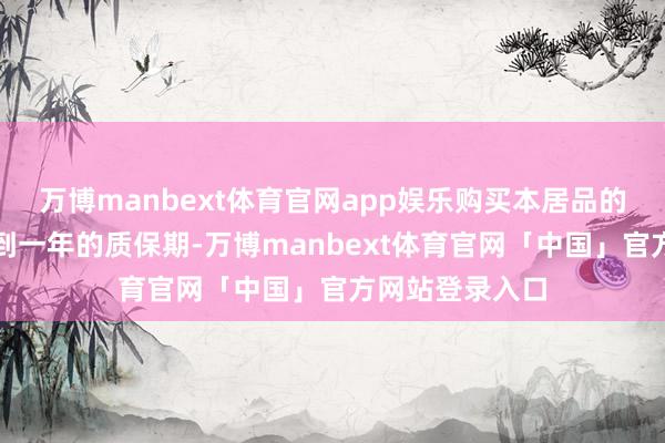 万博manbext体育官网app娱乐购买本居品的消费者将享受到一年的质保期-万博manbext体育官网「中国」官方网站登录入口