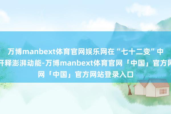 万博manbext体育官网娱乐网在“七十二变”中骆驿连续地开释澎湃动能-万博manbext体育官网「中国」官方网站登录入口