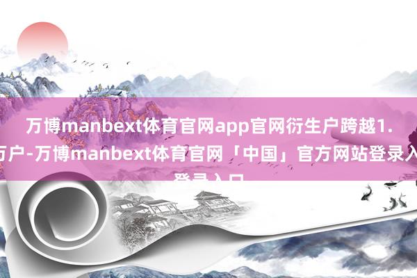 万博manbext体育官网app官网衍生户跨越1.7万户-万博manbext体育官网「中国」官方网站登录入口