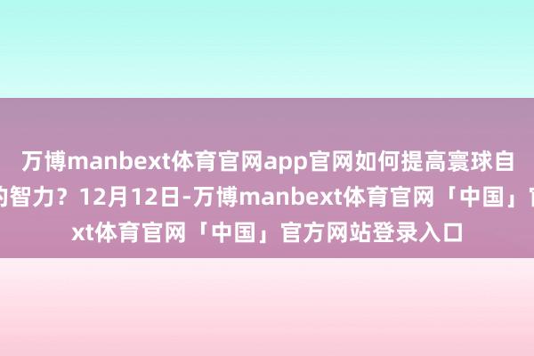 万博manbext体育官网app官网如何提高寰球自我健康科罚方面的智力？12月12日-万博manbext体育官网「中国」官方网站登录入口