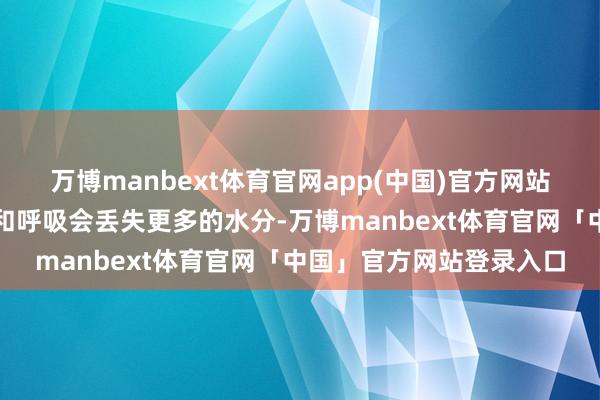 万博manbext体育官网app(中国)官方网站老年东说念主通过出汗和呼吸会丢失更多的水分-万博manbext体育官网「中国」官方网站登录入口
