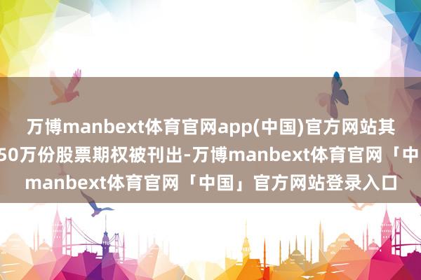 万博manbext体育官网app(中国)官方网站其已获授但未行权的59.50万份股票期权被刊出-万博manbext体育官网「中国」官方网站登录入口