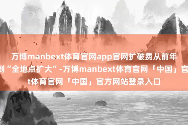 万博manbext体育官网app官网扩破费从前年的“遵循扩大”到“全地点扩大”-万博manbext体育官网「中国」官方网站登录入口