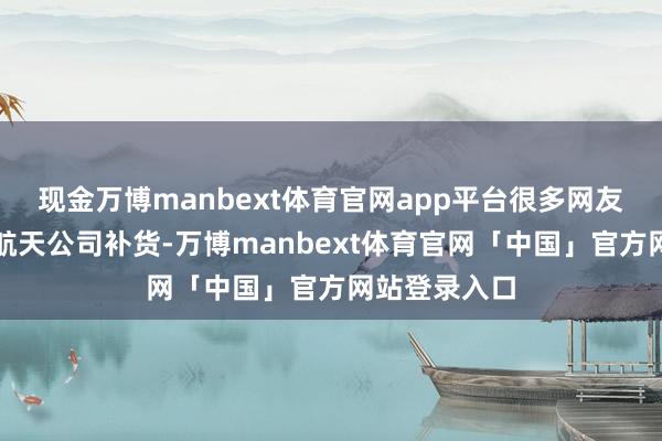 现金万博manbext体育官网app平台很多网友在后台催促航天公司补货-万博manbext体育官网「中国」官方网站登录入口