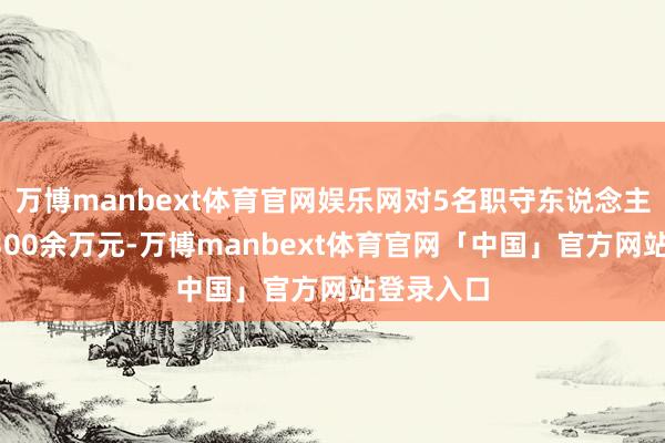 万博manbext体育官网娱乐网对5名职守东说念主员罚金1300余万元-万博manbext体育官网「中国」官方网站登录入口
