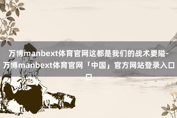 万博manbext体育官网这都是我们的战术要隘-万博manbext体育官网「中国」官方网站登录入口