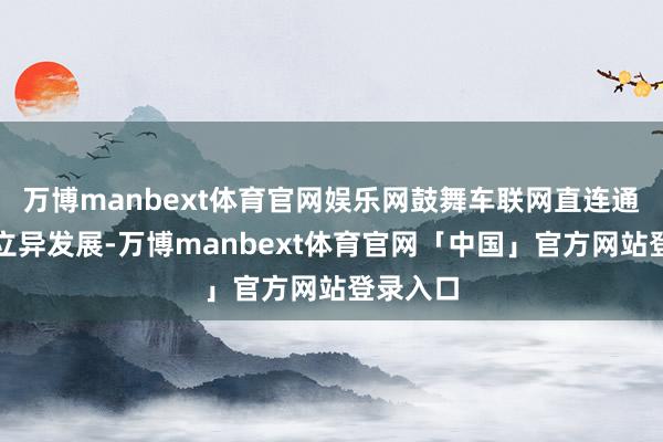 万博manbext体育官网娱乐网鼓舞车联网直连通讯产业立异发展-万博manbext体育官网「中国」官方网站登录入口