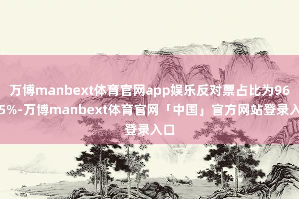 万博manbext体育官网app娱乐反对票占比为96.05%-万博manbext体育官网「中国」官方网站登录入口