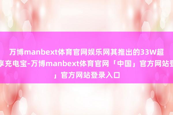 万博manbext体育官网娱乐网其推出的33W超快充分享充电宝-万博manbext体育官网「中国」官方网站登录入口