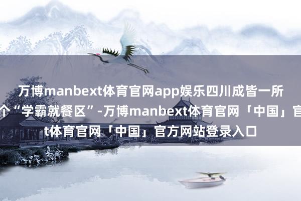 万博manbext体育官网app娱乐四川成皆一所中学因为建树了个“学霸就餐区”-万博manbext体育官网「中国」官方网站登录入口