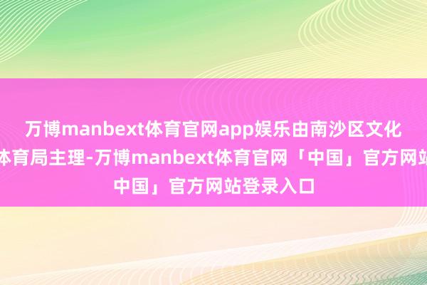 万博manbext体育官网app娱乐由南沙区文化广电旅游体育局主理-万博manbext体育官网「中国」官方网站登录入口