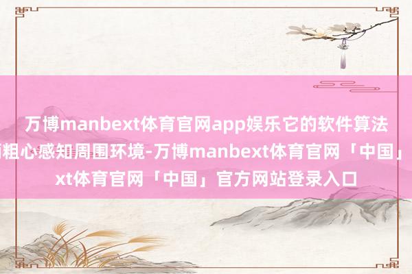 万博manbext体育官网app娱乐它的软件算法和基础形势使车辆粗心感知周围环境-万博manbext体育官网「中国」官方网站登录入口