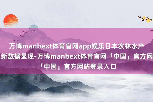 万博manbext体育官网app娱乐日本农林水产省发布的最新数据显现-万博manbext体育官网「中国」官方网站登录入口