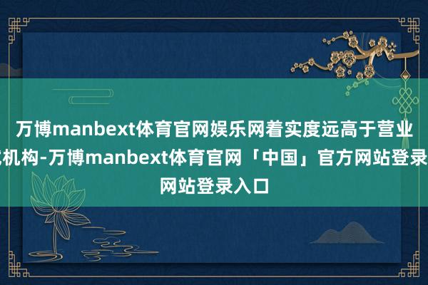 万博manbext体育官网娱乐网着实度远高于营业测试机构-万博manbext体育官网「中国」官方网站登录入口