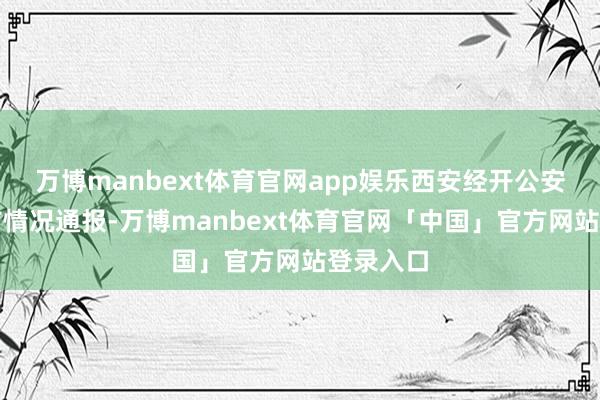 万博manbext体育官网app娱乐西安经开公安官博发布情况通报-万博manbext体育官网「中国」官方网站登录入口