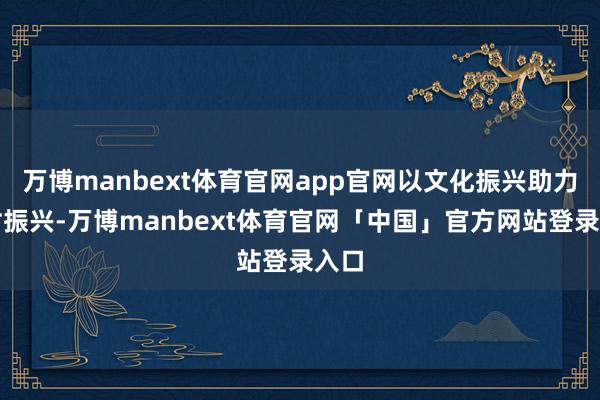 万博manbext体育官网app官网以文化振兴助力乡村振兴-万博manbext体育官网「中国」官方网站登录入口