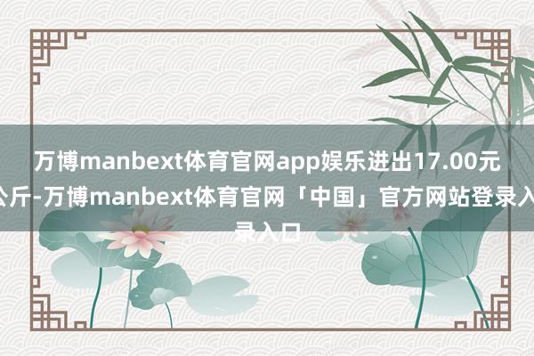 万博manbext体育官网app娱乐进出17.00元/公斤-万博manbext体育官网「中国」官方网站登录入口