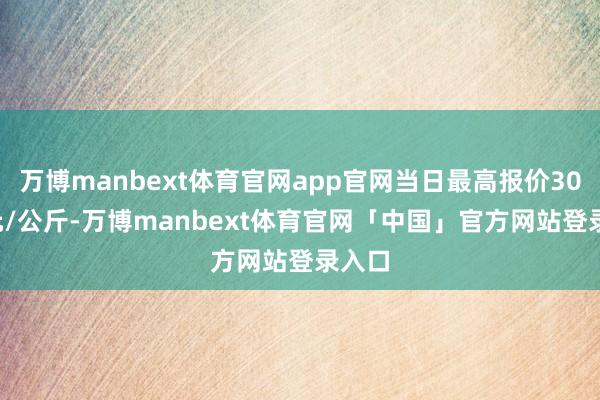 万博manbext体育官网app官网当日最高报价30.00元/公斤-万博manbext体育官网「中国」官方网站登录入口