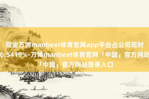 现金万博manbext体育官网app平台占公司现时总股本的0.5419%-万博manbext体育官网「中国」官方网站登录入口