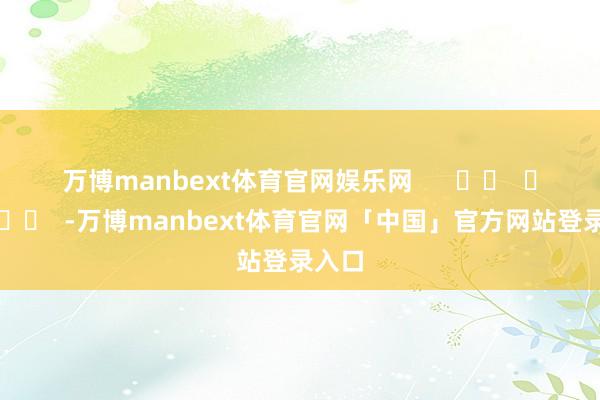 万博manbext体育官网娱乐网      		  					  -万博manbext体育官网「中国」官方网站登录入口