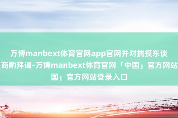 万博manbext体育官网app官网并对揣摸东谈主员开展商酌拜谒-万博manbext体育官网「中国」官方网站登录入口