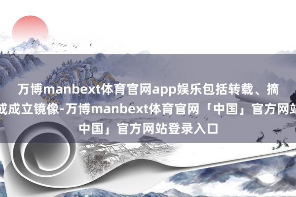 万博manbext体育官网app娱乐包括转载、摘编、复制或成立镜像-万博manbext体育官网「中国」官方网站登录入口