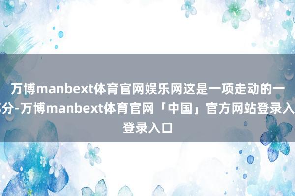 万博manbext体育官网娱乐网这是一项走动的一部分-万博manbext体育官网「中国」官方网站登录入口