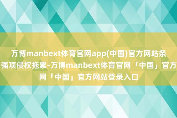万博manbext体育官网app(中国)官方网站条目罢手侵权、强项侵权拖累-万博manbext体育官网「中国」官方网站登录入口