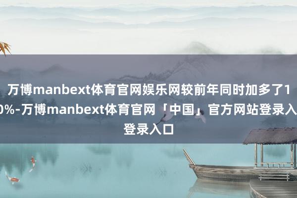 万博manbext体育官网娱乐网较前年同时加多了100%-万博manbext体育官网「中国」官方网站登录入口