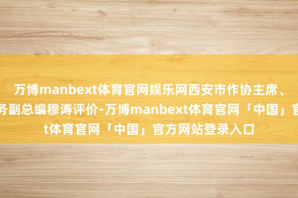 万博manbext体育官网娱乐网西安市作协主席、《好意思文》常务副总编穆涛评价-万博manbext体育官网「中国」官方网站登录入口