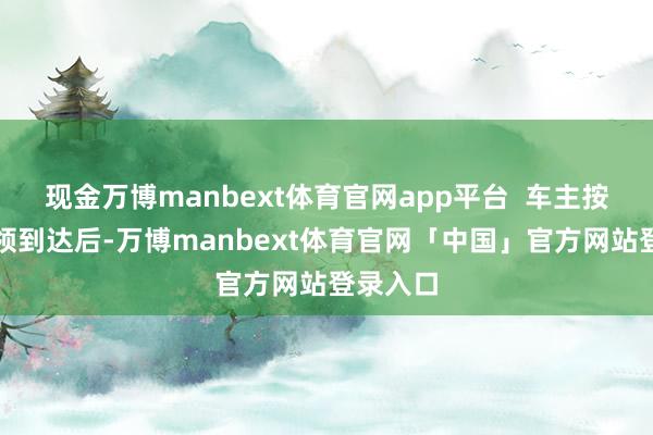 现金万博manbext体育官网app平台  车主按商定本领到达后-万博manbext体育官网「中国」官方网站登录入口