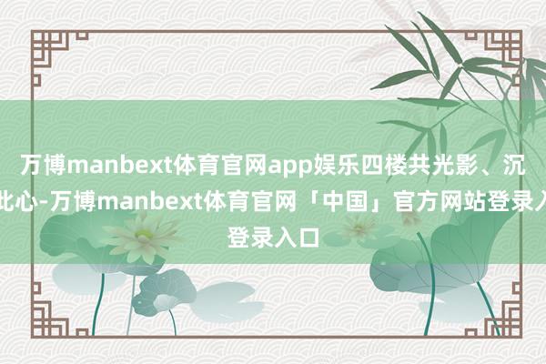 万博manbext体育官网app娱乐四楼共光影、沉同此心-万博manbext体育官网「中国」官方网站登录入口