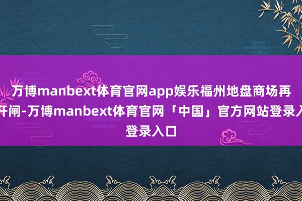 万博manbext体育官网app娱乐福州地盘商场再次开闸-万博manbext体育官网「中国」官方网站登录入口