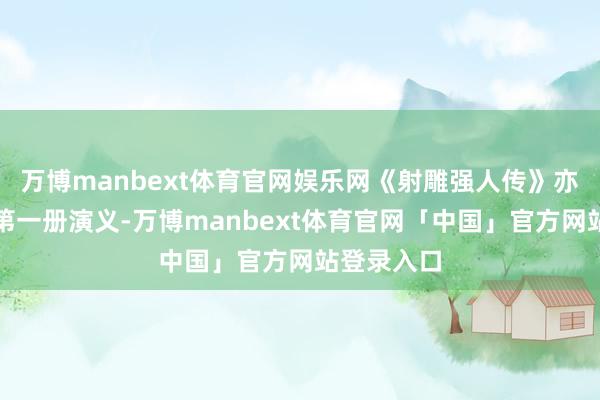 万博manbext体育官网娱乐网《射雕强人传》亦然我读的第一册演义-万博manbext体育官网「中国」官方网站登录入口