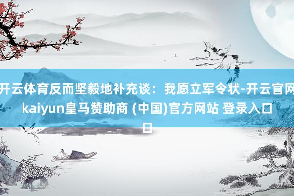 开云体育反而坚毅地补充谈：我愿立军令状-开云官网kaiyun